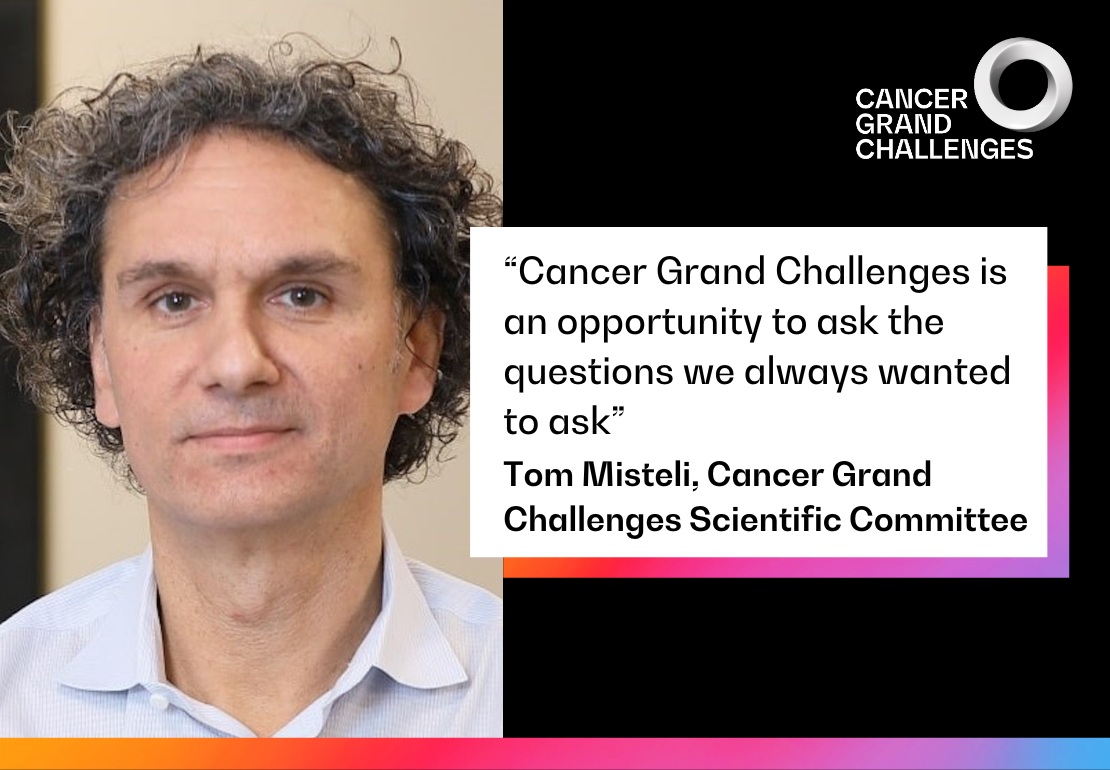 "Cancer Grand Challenges is an opportunity to ask the questions we always wanted to ask," Tom Misteli, Cancer Grand Challenges Scientific Committee. 