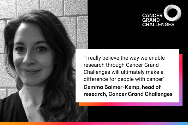 "I really believe the way we enable research through Cancer Grand Challenges will ultimately make a difference for people with cancer" Gemma Balmer-Kemp, head of research, Cancer Grand Challenges 